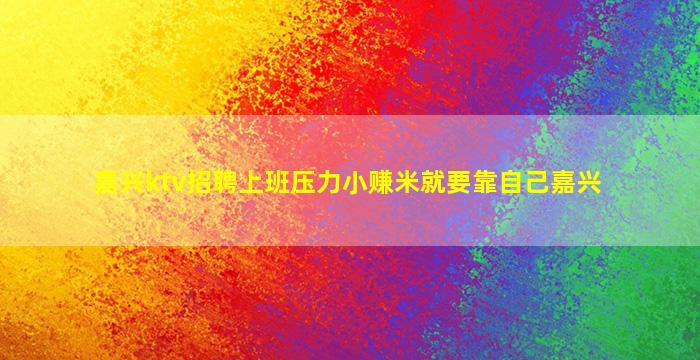 嘉兴ktv招聘上班压力小赚米就要靠自己嘉兴