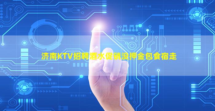 济南KTV招聘酒水促销没押金包食宿走