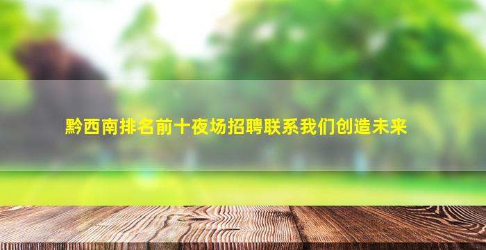 黔西南排名前十夜场招聘联系我们创造未来